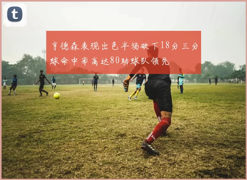 亨德森表现出色半场砍下18分三分球命中率高达80助球队领先