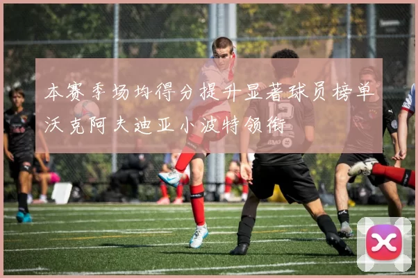 本赛季场均得分提升显著球员榜单沃克阿夫迪亚小波特领衔