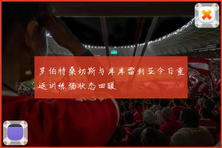 罗伯特桑切斯与库库雷利亚今日重返训练场状态回暖