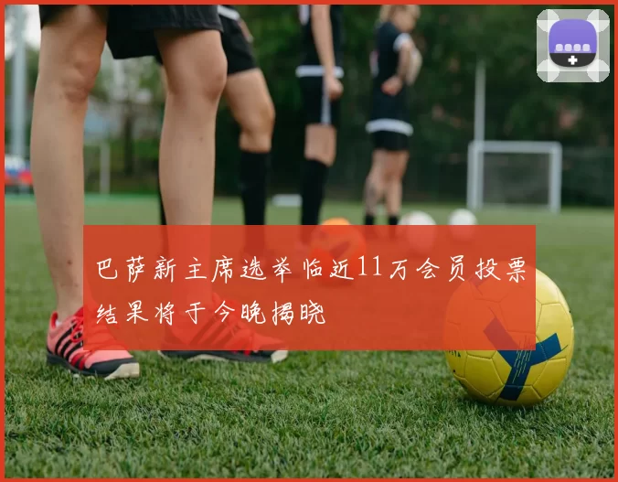 巴萨新主席选举临近11万会员投票结果将于今晚揭晓