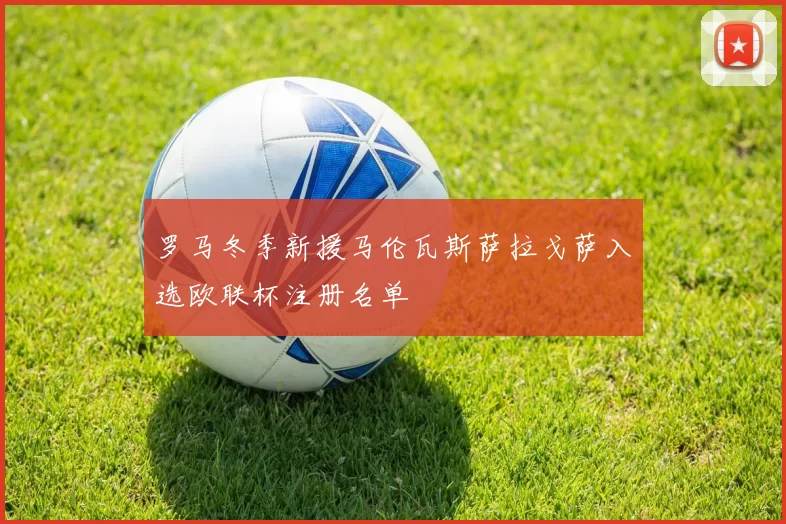 罗马冬季新援马伦瓦斯萨拉戈萨入选欧联杯注册名单